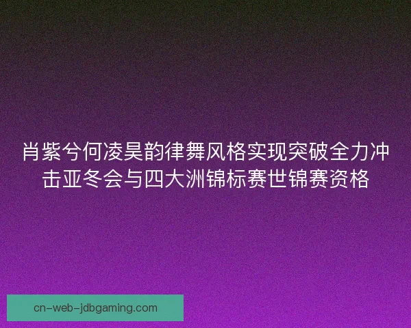 肖紫兮何凌昊韵律舞风格实现突破全力冲击亚冬会与四大洲锦标赛世锦赛资格 肖紫兮何凌昊韵律舞风格实现突破全力冲击亚冬会与四大洲锦标赛世锦赛资格