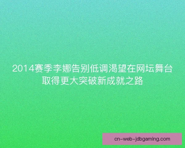 2014赛季李娜告别低调渴望在网坛舞台取得更大突破新成就之路 2014赛季李娜告别低调渴望在网坛舞台取得更大突破新成就之路