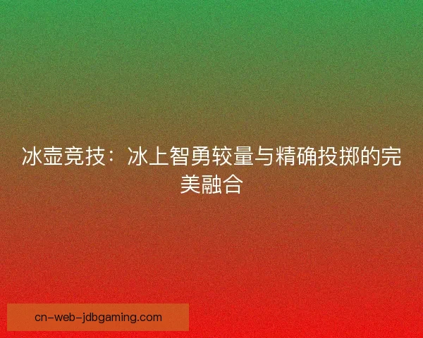 冰壶竞技：冰上智勇较量与精确投掷的完美融合