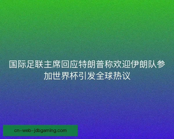 国际足联主席回应特朗普称欢迎伊朗队参加世界杯引发全球热议