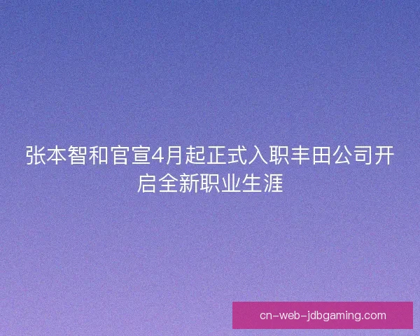 张本智和官宣4月起正式入职丰田公司开启全新职业生涯