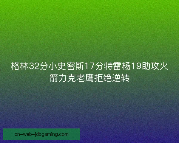 格林32分小史密斯17分特雷杨19助攻火箭力克老鹰拒绝逆转