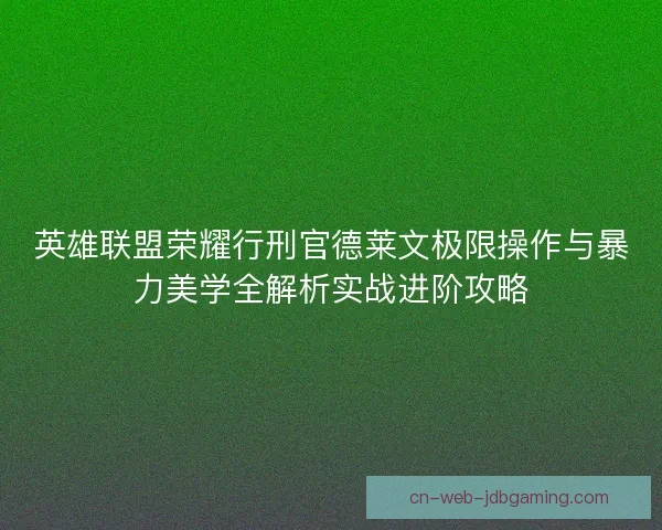 英雄联盟荣耀行刑官德莱文极限操作与暴力美学全解析实战进阶攻略