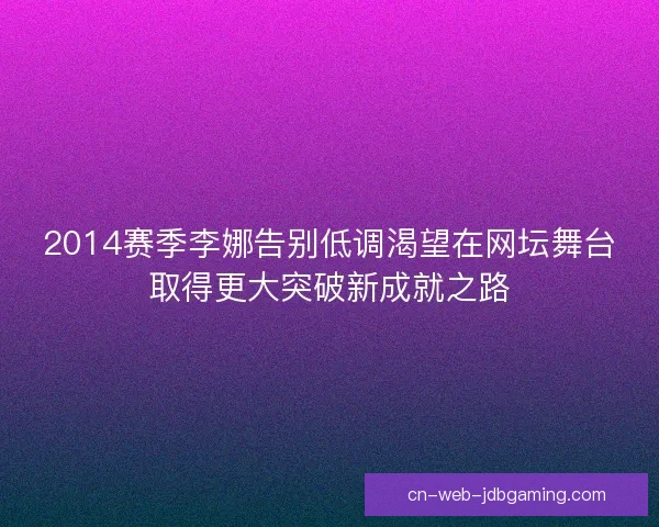 2014赛季李娜告别低调渴望在网坛舞台取得更大突破新成就之路 2014赛季李娜告别低调渴望在网坛舞台取得更大突破新成就之路