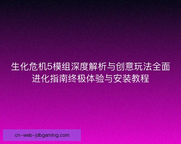 生化危机5模组深度解析与创意玩法全面进化指南终极体验与安装教程 生化危机5模组深度解析与创意玩法全面进化指南终极体验与安装教程