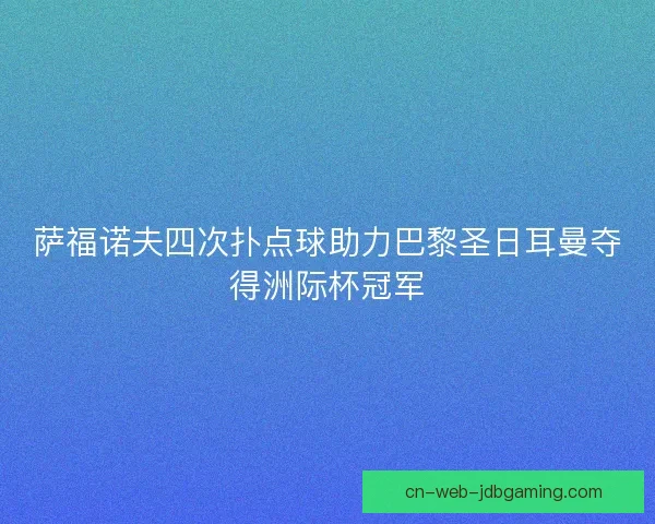 萨福诺夫四次扑点球助力巴黎圣日耳曼夺得洲际杯冠军
