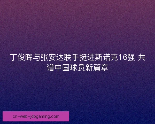 丁俊晖与张安达联手挺进斯诺克16强 共谱中国球员新篇章