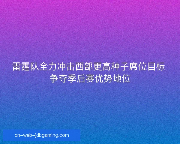 雷霆队全力冲击西部更高种子席位目标 争夺季后赛优势地位 雷霆队全力冲击西部更高种子席位目标 争夺季后赛优势地位