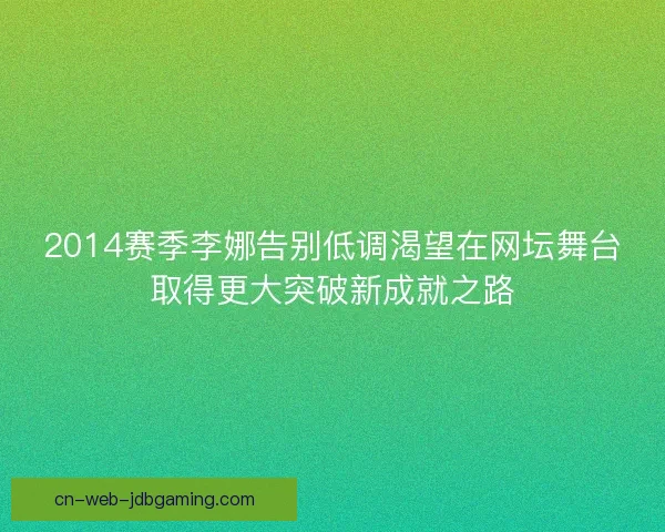 2014赛季李娜告别低调渴望在网坛舞台取得更大突破新成就之路 2014赛季李娜告别低调渴望在网坛舞台取得更大突破新成就之路