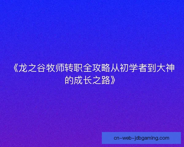 《龙之谷牧师转职全攻略从初学者到大神的成长之路》